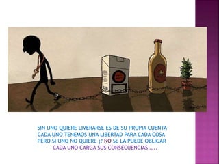 SIN UNO QUIERE LIVERARSE ES DE SU PROPIA CUENTA
CADA UNO TENEMOS UNA LIBERTAD PARA CADA COSA
PERO SI UNO NO QUIERE ¡? NO SE LA PUEDE OBLIGAR
CADA UNO CARGA SUS CONSECUENCIAS …..
 