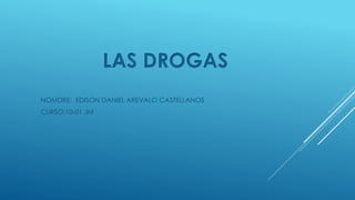 NOMDRE: EDISON DANIEL AREVALO CASTELLANOS
CURSO:10-01 JM
LAS DROGAS
 