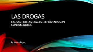 LAS DROGAS
CAUSAS POR LAS CUALES LOS JÓVENES SON
CONSUMIDORES.
By: Hector Reyes
 