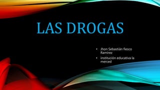 LAS DROGAS
• Jhon Sebastián fiesco
Ramírez
• institución educativa la
merced
 