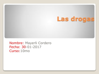 Las drogas
Nombre: Mayerli Cordero
Fecha: 30-01-2017
Curso:10mo
 