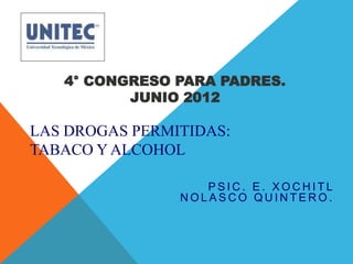 4° CONGRESO PARA PADRES.
          JUNIO 2012

LAS DROGAS PERMITIDAS:
TABACO Y ALCOHOL

                   PSIC. E. XOCHITL
                NOLASCO QUINTERO.
 