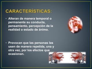 • Alteran de manera temporal o
permanente su conducta,
pensamiento, percepción de la
realidad o estado de ánimo.
• Provocan que las personas las
usen de manera repetida, una y
otra vez, por los efectos que
ocasionan.
 