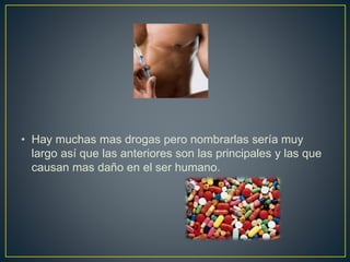 • Hay muchas mas drogas pero nombrarlas sería muy
largo así que las anteriores son las principales y las que
causan mas daño en el ser humano.
 