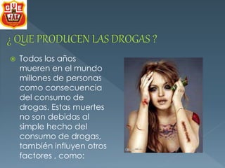  Todos los años 
mueren en el mundo 
millones de personas 
como consecuencia 
del consumo de 
drogas. Estas muertes 
no son debidas al 
simple hecho del 
consumo de drogas, 
también influyen otros 
factores , como: 
 