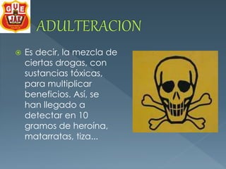  Es decir, la mezcla de 
ciertas drogas, con 
sustancias tóxicas, 
para multiplicar 
beneficios. Así, se 
han llegado a 
detectar en 10 
gramos de heroína, 
matarratas, tiza... 
 