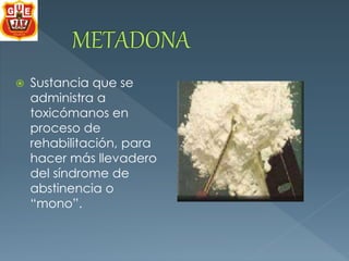  Sustancia que se 
administra a 
toxicómanos en 
proceso de 
rehabilitación, para 
hacer más llevadero 
del síndrome de 
abstinencia o 
“mono”. 
 