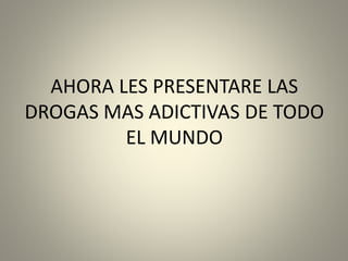 AHORA LES PRESENTARE LAS
DROGAS MAS ADICTIVAS DE TODO
EL MUNDO
 