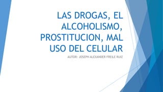 LAS DROGAS, EL
ALCOHOLISMO,
PROSTITUCION, MAL
USO DEL CELULAR
AUTOR: JOSEPH ALEXANDER FREILE RUIZ
 