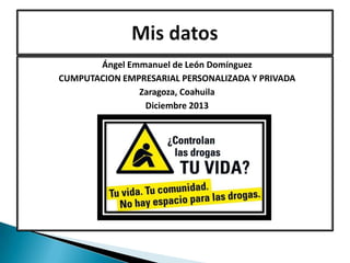 Ángel Emmanuel de León Domínguez
CUMPUTACION EMPRESARIAL PERSONALIZADA Y PRIVADA
Zaragoza, Coahuila
Diciembre 2013

 