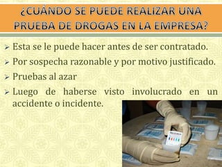 Esta se le puede hacer antes de ser contratado. 
 Por sospecha razonable y por motivo justificado. 
 Pruebas al azar 
 Luego de haberse visto involucrado en un 
accidente o incidente. 
 