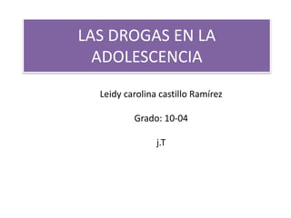 LAS DROGAS EN LA
ADOLESCENCIA
Leidy carolina castillo Ramírez
Grado: 10-04
j.T
 