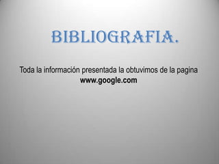 BIBLIOGRAFIA.Toda la información presentada la obtuvimos de la pagina  www.google.com