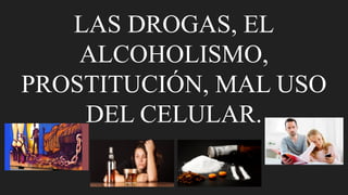LAS DROGAS, EL
ALCOHOLISMO,
PROSTITUCIÓN, MAL USO
DEL CELULAR.
 