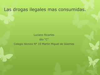Las drogas ilegales mas consumidas. 
Luciano Ricartes 
6to “C” 
Colegio técnico N° 10 Martin Miguel de Güemes 
 