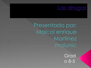 Las drogas  Presentado por: Maicol enrique Martínez maiunic Grado 8-5 