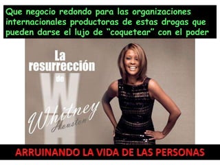 Que negocio redondo para las organizaciones internacionales productoras de estas drogas que pueden darse el lujo de “coquetear” con el poderARRUINANDO LA VIDA DE LAS PERSONAS
