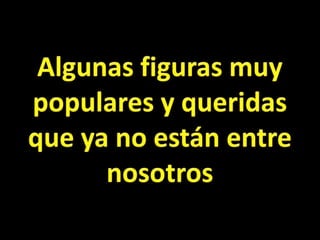 Algunas figuras muy populares y queridas que ya no están entre nosotros