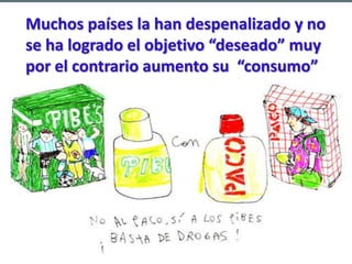 Muchos países la han despenalizado y no se ha logrado el objetivo “deseado” muy por el contrario aumento su  “consumo” 