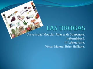 LAS DROGAS Universidad Modular Abierta de Sonsonate. Informática I. III Laboratorio. Víctor Manuel Brito Siciliano. 