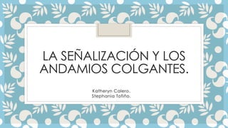 LA SEÑALIZACIÓN Y LOS
ANDAMIOS COLGANTES.
Katheryn Calero.
Stephania Tofiño.
 