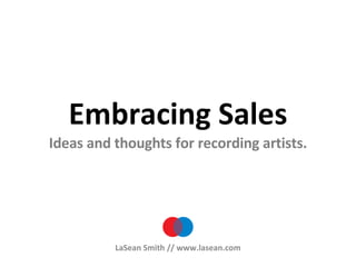 Embracing Sales Ideas and thoughts for recording artists. LaSean Smith // www.lasean.com 