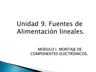 Unidad 9. Fuentes de
Alimentación lineales.

       MODULO I. MONTAJE DE
    COMPONENTES ELECTRÓNICOS.
 