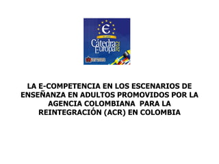 LA E-COMPETENCIA EN LOS ESCENARIOS DE
ENSEÑANZA EN ADULTOS PROMOVIDOS POR LA
      AGENCIA COLOMBIANA PARA LA
    REINTEGRACIÓN (ACR) EN COLOMBIA
 