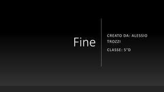 Fine
CREATO DA: ALESSIO
TROZZI
CLASSE: 5°D
 