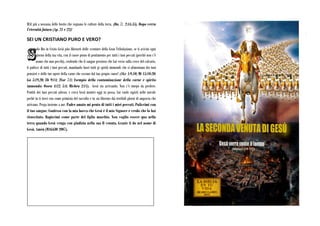 MAI più a nessuna delle bestie che regnano le culture della terra. (Da. 7; 2:44,45). Dopo verra
l’eternità futura (Ap. 21 e 22)!
SEI UN CRISTIANO PURO E VERO?
olo Dio in Cristo Gesù pùo liberarti delle sventure della Gran Tribolazione, se ti avicini ogni
giorno della tua vita, con il cuore pieno di pentimento per tutti i tuoi peccati (perchè non c’è
uomo che non pecchi), credendo che il sangue prezioso che Lui verso sulla croce del calvario,
ti pulisce di tutti i tuoi peccati, mandando fuori tutti gi spiriti immondi che si alimentano dei tuoi
pensieri e delle tue opere della carne che escono dal tuo propio cuore! (1Gv 1:9,10; Mt 15:10-20;
Ga 5:19,20; Eb 9:14; 2Cor 7:1; Esempio della contaminazione della carne e spirito
immondo: Ossea 4:12; 5:4; Michea 2:11). Gesù sta arrivando. Non c’è tmepo da perdere.
Pentiti dei tuoi peccati adesso, e cerca Gesù mentre oggi tu possa. Lui vuole rapirti nelle nuvole
pechè tu ti trovi con come primizia del raccolto e tu sia liberato dai terribili giorni di angoscia che
arrivano. Prega insieme a me: Padre amato mi pento di tutti i miei peccati. Puliscimi con
il tuo sangue. Confesso con la mia bocca che Gesù è il mio Signore e credo che lo hai
risuscitato. Rapiscimi come parte del figlio maschio. Non voglio essere qua nella
terra quando Gesù venga con giudizio nella sua II venuta. Grazie ti do nel nome di
Gesù. Amèn (MAGGIO 2007).
 