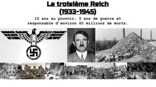 Le troisième Reich
(1933-1945)
12 ans au pouvoir, 5 ans de guerre et
responsable d’environ 60 millions de morts.
 