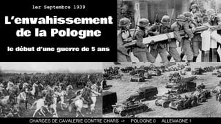 CHARGES DE CAVALERIE CONTRE CHARS -> POLOGNE 0 ALLEMAGNE 1
1er Septembre 1939
L’envahissement
de la Pologne
le début d’une guerre de 5 ans
 