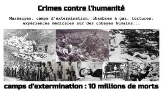 Crimes contre l’humanité
Massacres, camps d’extermination, chambres à gaz, tortures,
expériences médicales sur des cobayes humains...
camps d’extermination : 10 millions de morts
 