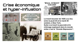 Crise économique
et hyper-inflation
Le krach boursier de 1929 a eu lieu
entre le jeudi 24 et le mardi 29
octobre, à New York.
Suite à ce krach la pauvreté et le
chômage explosent dans le monde
entier c’est la “Grande Dépression”.
 