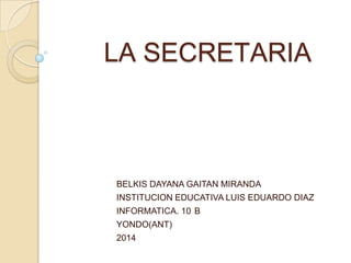 LA SECRETARIA
BELKIS DAYANA GAITAN MIRANDA
INSTITUCION EDUCATIVA LUIS EDUARDO DIAZ
INFORMATICA. 10 B
YONDO(ANT)
2014
 