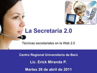 La Secretaria 2.0
 Técnicas secretariales en la Web 2.0


Centro Regional Universitario de Barú

      Lic. Erick Miranda P.
   Martes 26 de abril de 2011
 