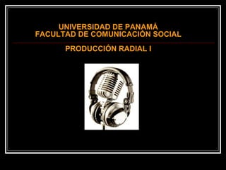 UNIVERSIDAD DE PANAMÁ
FACULTAD DE COMUNICACIÓN SOCIAL
PRODUCCIÓN RADIAL I
 