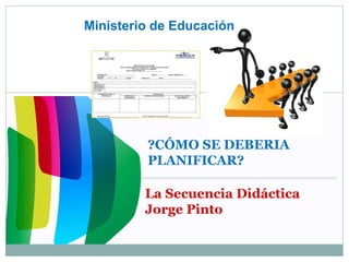 ?CÓMO SE DEBERIA
PLANIFICAR?
La Secuencia Didáctica
Jorge Pinto
Ministerio de Educación
 