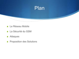 Plan


S Le Réseau Mobile

S La Sécurité du GSM

S Attaques

S Proposition des Solutions
 