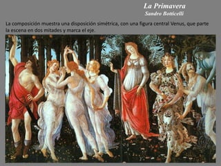 La Primavera
Sandro Botticelli
La composición muestra una disposición simétrica, con una figura central Venus, que parte
la escena en dos mitades y marca el eje.
 