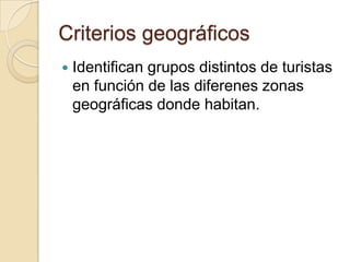 Criterios geográficos
   Identifican grupos distintos de turistas
    en función de las diferenes zonas
    geográficas donde habitan.
 