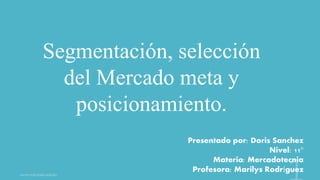 Segmentación, selección 
del Mercado meta y 
posicionamiento. 
Presentado por: Doris Sanchez 
Nivel: 11° 
Materia: Mercadotecnia 
Profesora: Marilys Rodríguez 
 