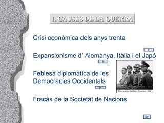 1. CAUSES DE LA GUERRA Feblesa diplomàtica de les    Democràcies Occidentals Crisi econòmica dels anys trenta Fracàs de la Societat de Nacions Expansionisme d’  Alemanya , Itàlia i el  Japó 