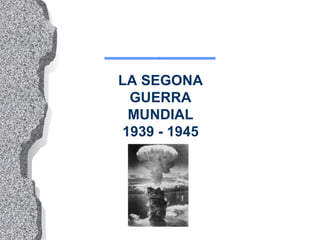 LA SEGONA GUERRA MUNDIAL 1939 - 1945 