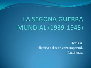 LA SEGONA GUERRA MUNDIAL (1939-1945) Tema 11.  Històriadel móncontemporani.  Batxillerat. 