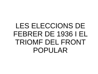 LES ELECCIONS DE
FEBRER DE 1936 I EL
TRIOMF DEL FRONT
POPULAR
 