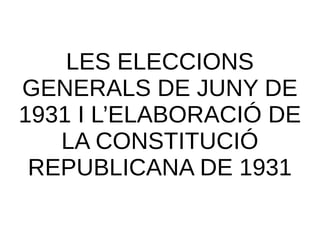 LES ELECCIONS
GENERALS DE JUNY DE
1931 I L’ELABORACIÓ DE
LA CONSTITUCIÓ
REPUBLICANA DE 1931
 