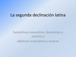 La segunda declinación latina

Sustantivos masculinos, femeninos y
neutros y
adjetivos masculinos y neutros

 
