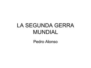 LA SEGUNDA GERRA
MUNDIAL
Pedro Alonso
 