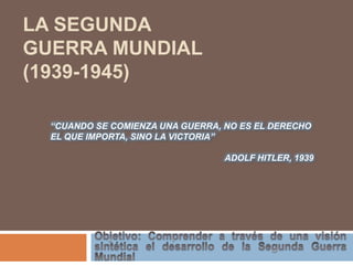 LA SEGUNDA
GUERRA MUNDIAL
(1939-1945)
“CUANDO SE COMIENZA UNA GUERRA, NO ES EL DERECHO
EL QUE IMPORTA, SINO LA VICTORIA”
ADOLF HITLER, 1939
 